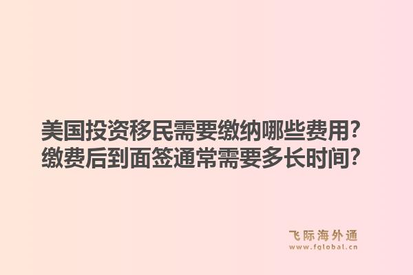 美国投资移民需要缴纳哪些费用?缴费后到面签通常需要多长时间?1.jpg