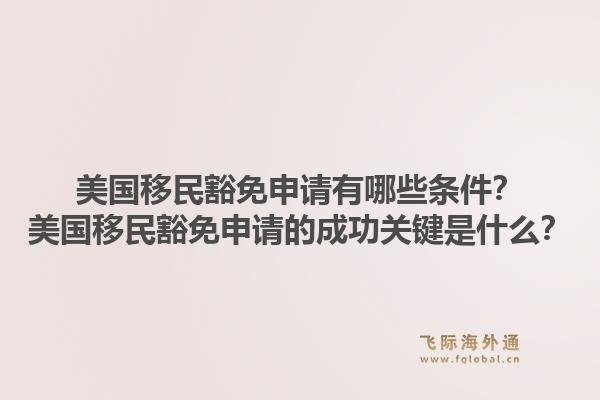 美国移民豁免申请有哪些条件?美国移民豁免申请的成功关键是什么?1.jpg