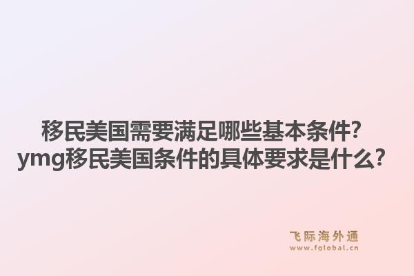 移民美国需要满足哪些基本条件?ymg移民美国条件的具体要求是什么?1.jpg