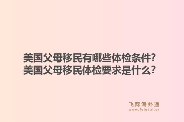 美国父母移民有哪些体检条件?美国父母移民体检要求是什么?1.jpg