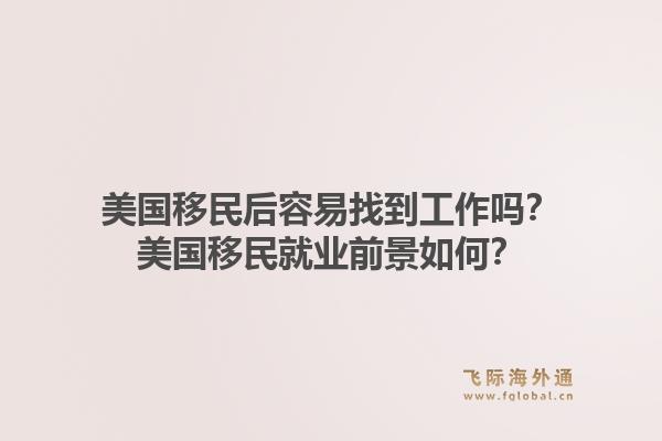 美国移民后容易找到工作吗?美国移民就业前景如何?1.jpg