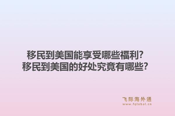 移民到美国能享受哪些福利?移民到美国的好处究竟有哪些?1.jpg