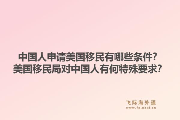 中国人申请美国移民有哪些条件？美国移民局对中国人有何特殊要求？1.jpg