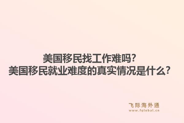 美国移民找工作难吗?美国移民就业难度的真实情况是什么?1.jpg