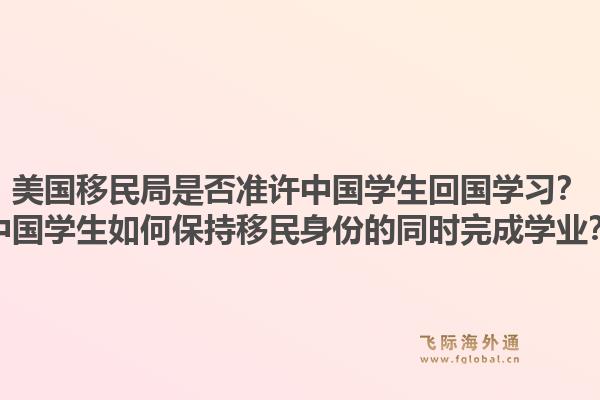 美国移民局是否准许中国学生回国学习?中国学生如何保持移民身份的同时完成学业?1.jpg
