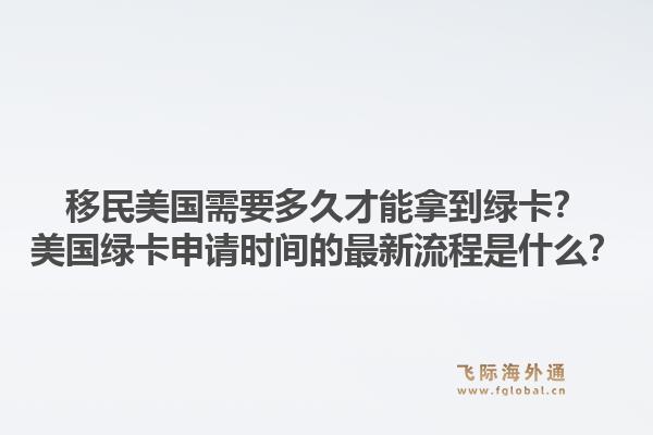 移民美国需要多久才能拿到绿卡?美国绿卡申请时间的最新流程是什么?1.jpg