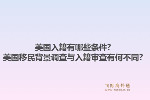 美国入籍有哪些条件?美国移民背景调查与入籍审查有何不同?1.jpg