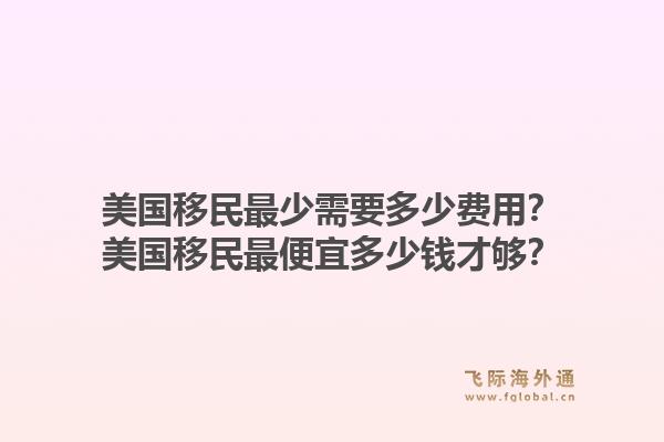 美国移民最少需要多少费用？美国移民最便宜多少钱才够？1.jpg