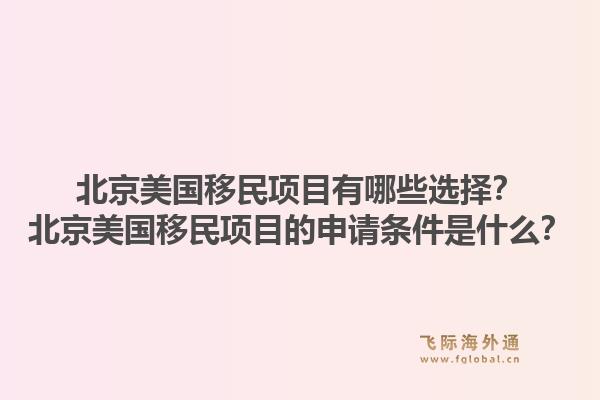 北京美国移民项目有哪些选择？北京美国移民项目的申请条件是什么？1.jpg