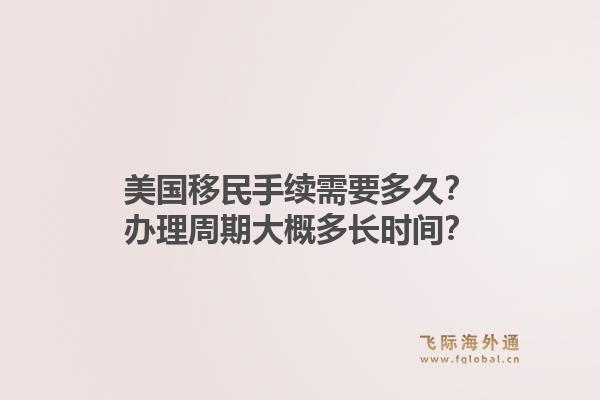 美国移民手续需要多久?办理周期大概多长时间?1.jpg