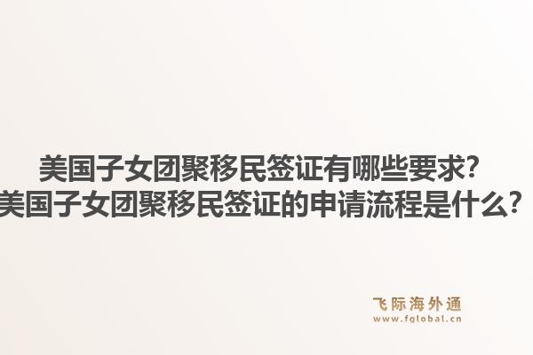 美国子女团聚移民签证有哪些要求?美国子女团聚移民签证的申请流程是什么?1.jpg