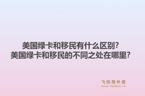 美国绿卡和移民有什么区别?美国绿卡和移民的不同之处在哪里?1.jpg