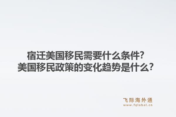 宿迁美国移民需要什么条件?美国移民政策的变化趋势是什么?1.jpg