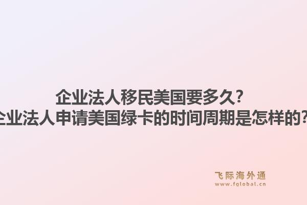 企业法人移民美国要多久?企业法人申请美国绿卡的时间周期是怎样的?1.jpg