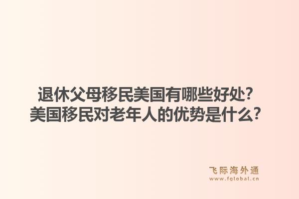 退休父母移民美国有哪些好处?美国移民对老年人的优势是什么?1.jpg