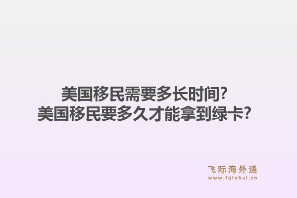 美国移民需要多长时间？美国移民要多久才能拿到绿卡？1.jpg