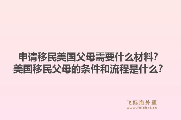 申请移民美国父母需要什么材料？美国移民父母的条件和流程是什么？1.jpg