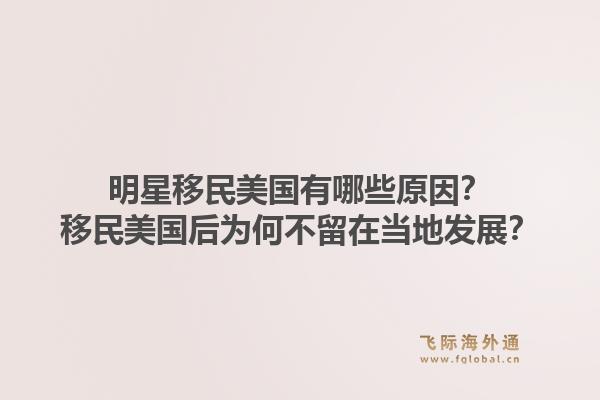 明星移民美国有哪些原因?移民美国后为何不留在当地发展?1.jpg