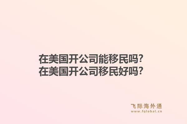 在美国开公司能移民吗？在美国开公司移民好吗？1.jpg