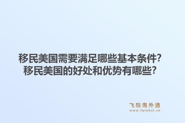 移民美国需要满足哪些基本条件？移民美国的好处和优势有哪些？1.jpg