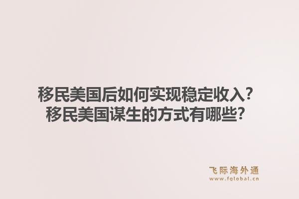 移民美国后如何实现稳定收入？移民美国谋生的方式有哪些？1.jpg