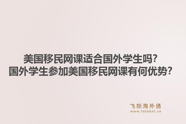 美国移民网课适合国外学生吗?国外学生参加美国移民网课有何优势?1.jpg