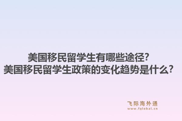美国移民留学生有哪些途径?美国移民留学生政策的变化趋势是什么?1.jpg