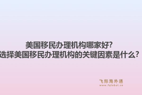 美国移民办理机构哪家好？选择美国移民办理机构的关键因素是什么？