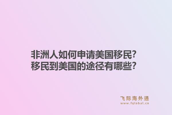 非洲人如何申请美国移民？移民到美国的途径有哪些？