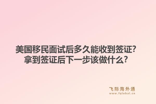 美国移民面试后多久能收到签证？拿到签证后下一步该做什么？