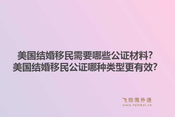 美国结婚移民需要哪些公证材料？美国结婚移民公证哪种类型更有效？