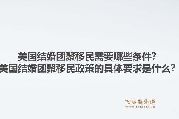 美国结婚团聚移民需要哪些条件？美国结婚团聚移民政策的具体要求是什么？