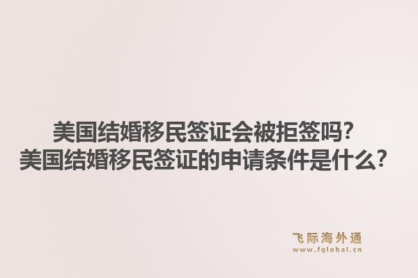 美国结婚移民签证会被拒签吗？美国结婚移民签证的申请条件是什么？