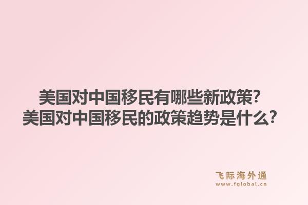 美国对中国移民有哪些新政策？美国对中国移民的政策趋势是什么？