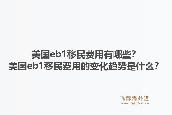 美国eb1移民费用有哪些？美国eb1移民费用的变化趋势是什么？
