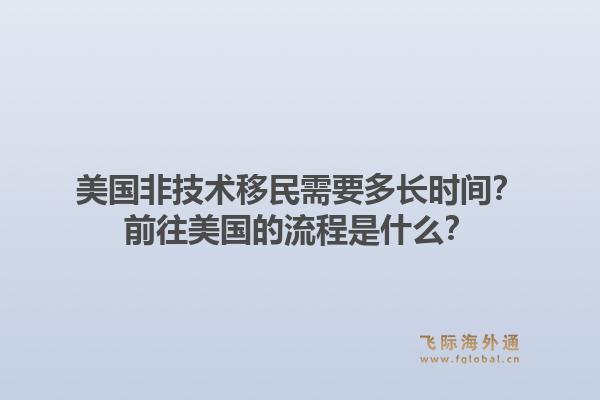 美国非技术移民需要多长时间？前往美国的流程是什么？
